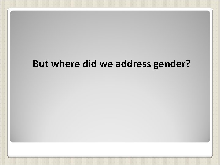 But where did we address gender? 