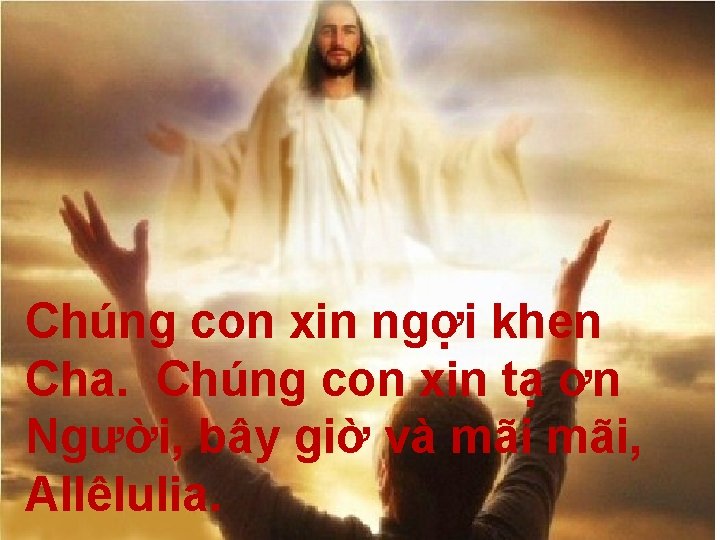 Chúng con xin ngợi khen Cha. Chúng con xin tạ ơn Người, bây giờ