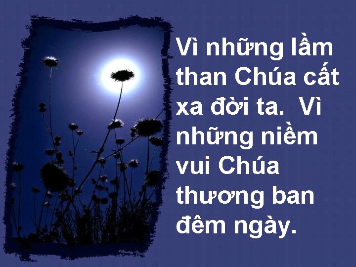 Vì những lầm than Chúa cất xa đời ta. Vì những niềm vui Chúa