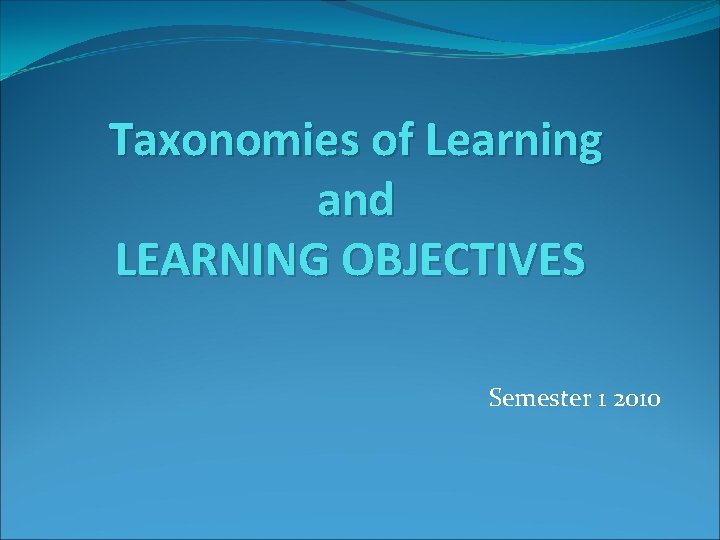 Taxonomies of Learning and LEARNING OBJECTIVES Semester 1 2010 