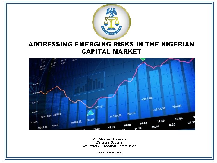 ADDRESSING EMERGING RISKS IN THE NIGERIAN CAPITAL MARKET Mr. Mounir Gwarzo, Director General Securities