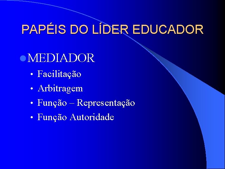 PAPÉIS DO LÍDER EDUCADOR l MEDIADOR • Facilitação • Arbitragem • Função – Representação