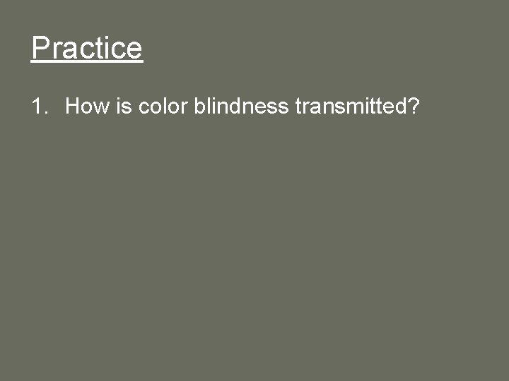 Practice 1. How is color blindness transmitted? 