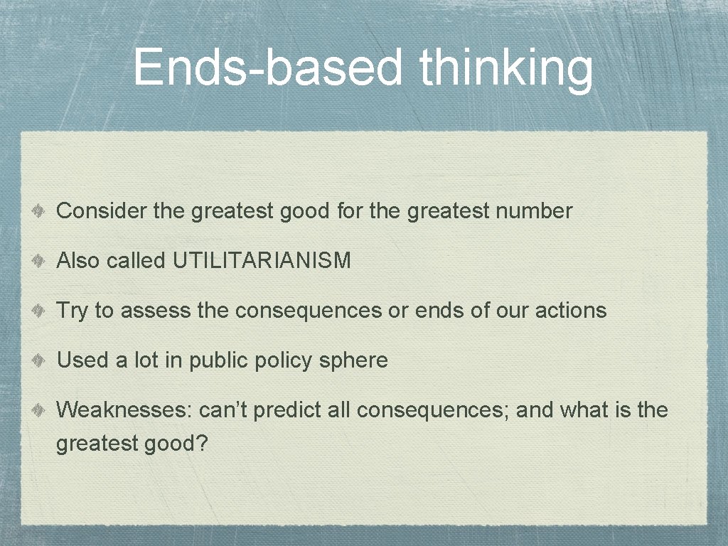 Ends-based thinking Consider the greatest good for the greatest number Also called UTILITARIANISM Try