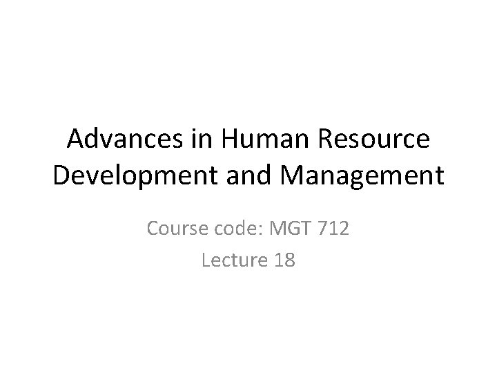 Advances in Human Resource Development and Management Course code: MGT 712 Lecture 18 