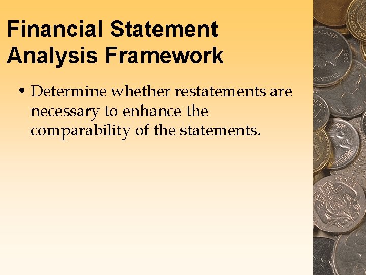 Financial Statement Analysis Framework • Determine whether restatements are necessary to enhance the comparability Financial Statement Analysis Framework • Determine whether restatements are necessary to enhance the comparability