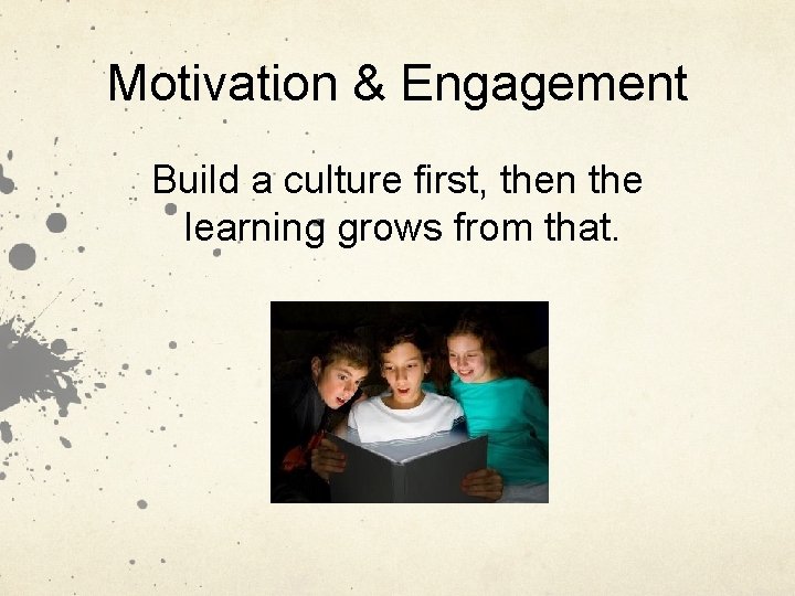 Motivation & Engagement Build a culture first, then the learning grows from that. 