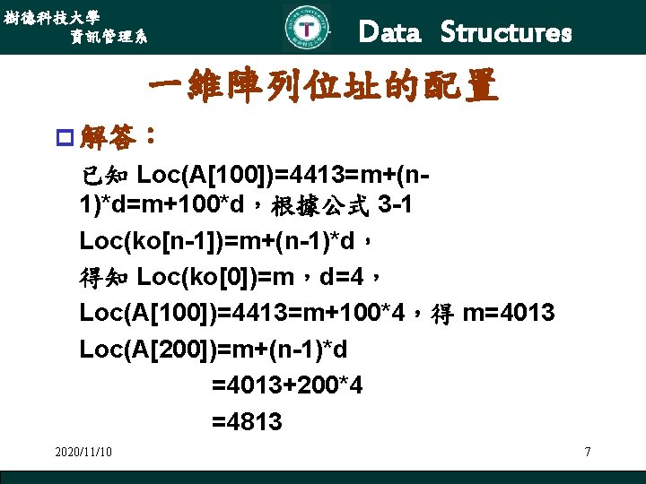 樹德科技大學 資訊管理系 Data Structures 一維陣列位址的配置 p 解答： 已知 Loc(A[100])=4413=m+(n 1)*d=m+100*d，根據公式 3 -1 Loc(ko[n-1])=m+(n-1)*d， 得知