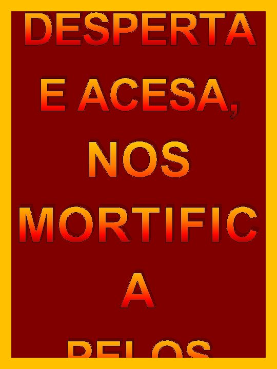 DESPERTA E ACESA, NOS MORTIFIC A DESPERTA E ACESA, NOS MORTIFIC A
