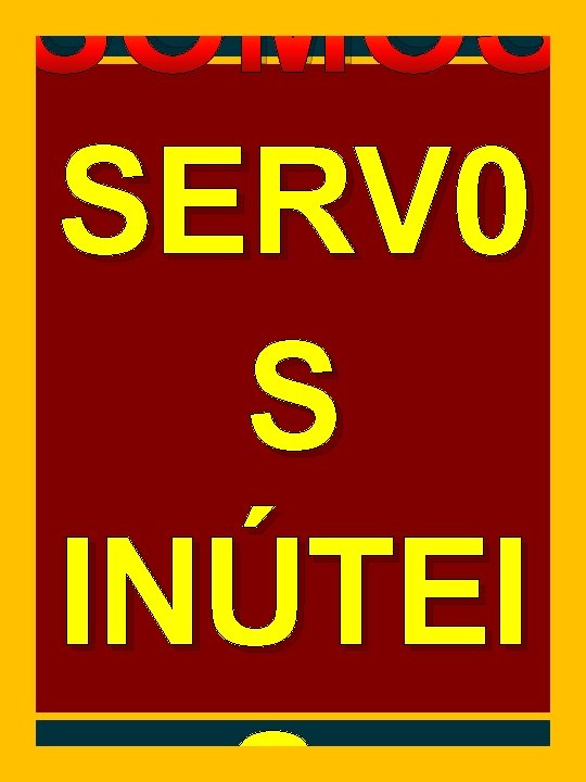SOMOS SERV 0 S INÚTEI SOMOS SERV 0 S INÚTEI