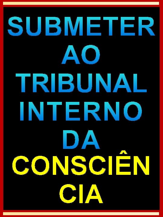 SUBMETER AO TRIBUNAL INTERNO DA CONSCIÊN CIA SUBMETER AO TRIBUNAL INTERNO DA CONSCIÊN CIA