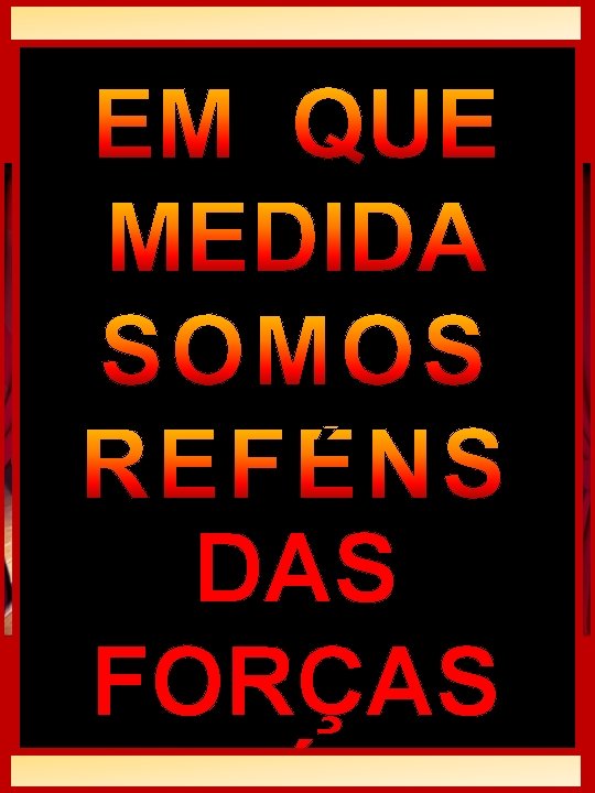 EM QUE MEDIDA SOMOS REFÉNS DAS FORÇAS EM QUE MEDIDA SOMOS REFÉNS DAS FORÇAS
