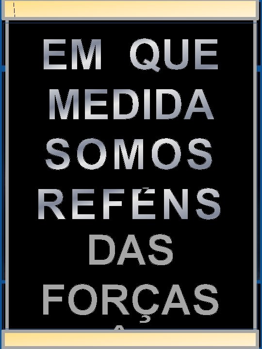 EM QUE MEDIDA SOMOS REFÉNS DAS FORÇAS EM QUE MEDIDA SOMOS REFÉNS DAS FORÇAS
