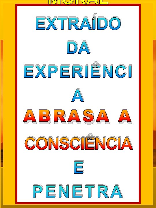 MORAL EXTRAÍDO DA EXPERIÊNCI A ABRASA A CONSCIÊNCIA E PENETRA MORAL EXTRAÍDO DA EXPERIÊNCI A ABRASA A CONSCIÊNCIA E PENETRA