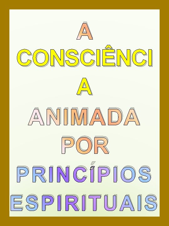 A CONSCIÊNCI A ANIMADA POR PRINCÍPIOS ESPIRITUAIS A CONSCIÊNCI A ANIMADA POR PRINCÍPIOS ESPIRITUAIS