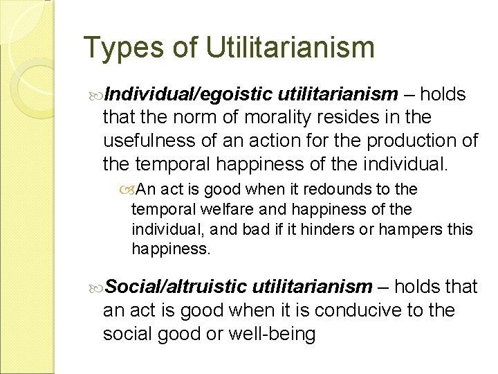 Types of Utilitarianism Individual/egoistic utilitarianism – holds that the norm of morality resides in