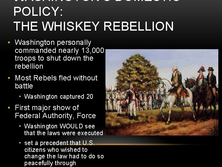 WASHINGTON’S DOMESTIC POLICY: THE WHISKEY REBELLION • Washington personally commanded nearly 13, 000 troops