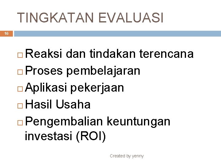 TINGKATAN EVALUASI 16 Reaksi dan tindakan terencana Proses pembelajaran Aplikasi pekerjaan Hasil Usaha Pengembalian