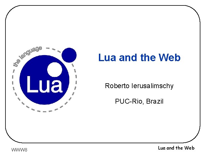 Lua and the Web Roberto Ierusalimschy PUC-Rio, Brazil WWW 8 Lua and the Web