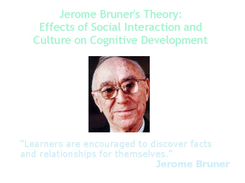 Jerome Bruner's Theory: Effects of Social Interaction and Culture on Cognitive Development "Learners are