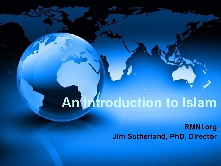 An Introduction to Islam RMNI. org Jim Sutherland, Ph. D, Director 1 An Introduction to Islam RMNI. org Jim Sutherland, Ph. D, Director 1