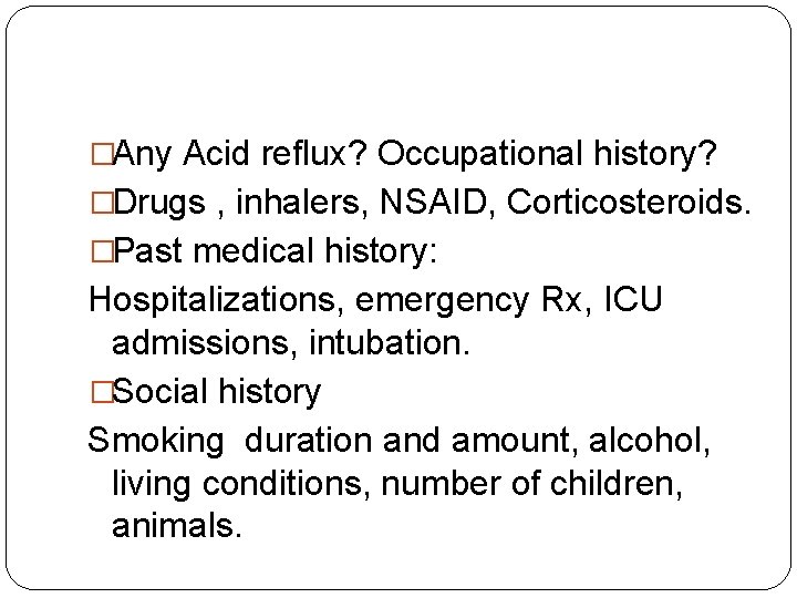 �Any Acid reflux? Occupational history? �Drugs , inhalers, NSAID, Corticosteroids. �Past medical history: Hospitalizations, �Any Acid reflux? Occupational history? �Drugs , inhalers, NSAID, Corticosteroids. �Past medical history: Hospitalizations,