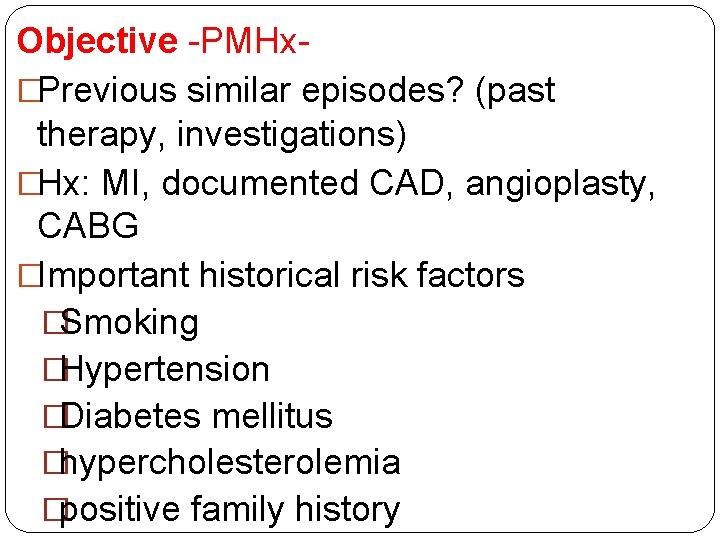 Objective -PMHx- �Previous similar episodes? (past therapy, investigations) �Hx: MI, documented CAD, angioplasty, CABG Objective -PMHx- �Previous similar episodes? (past therapy, investigations) �Hx: MI, documented CAD, angioplasty, CABG