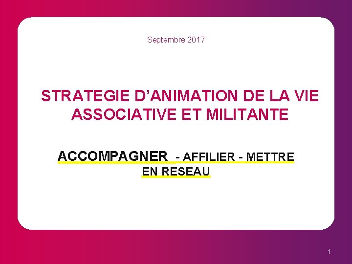 Septembre 2017 STRATEGIE D’ANIMATION DE LA VIE ASSOCIATIVE ET MILITANTE ACCOMPAGNER - AFFILIER -