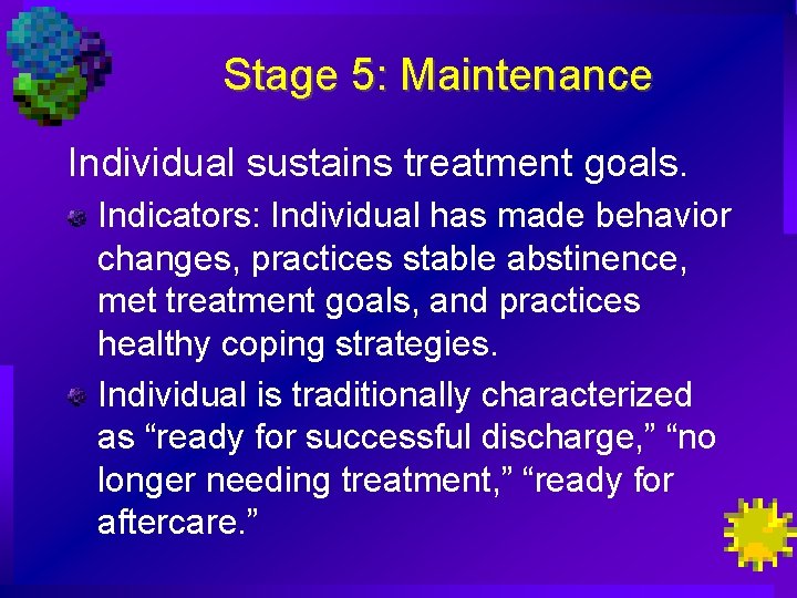 Stage 5: Maintenance Individual sustains treatment goals. Indicators: Individual has made behavior changes, practices