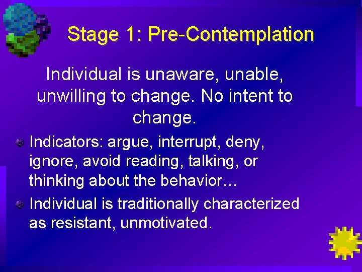 Stage 1: Pre-Contemplation Individual is unaware, unable, unwilling to change. No intent to change.