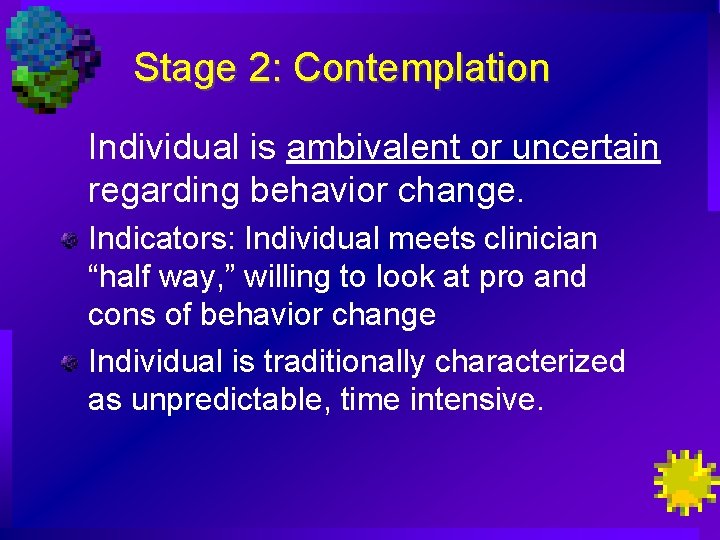 Stage 2: Contemplation Individual is ambivalent or uncertain regarding behavior change. Indicators: Individual meets