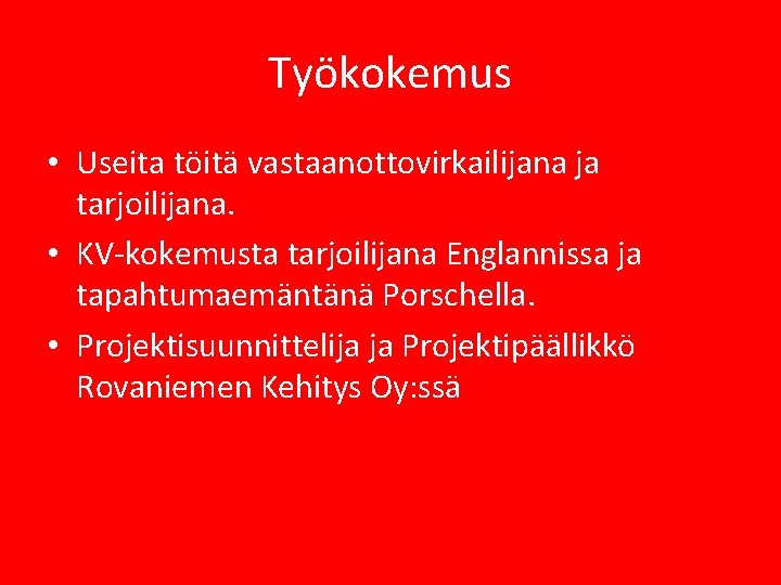 Työkokemus • Useita töitä vastaanottovirkailijana ja tarjoilijana. • KV-kokemusta tarjoilijana Englannissa ja tapahtumaemäntänä Porschella. Työkokemus • Useita töitä vastaanottovirkailijana ja tarjoilijana. • KV-kokemusta tarjoilijana Englannissa ja tapahtumaemäntänä Porschella.