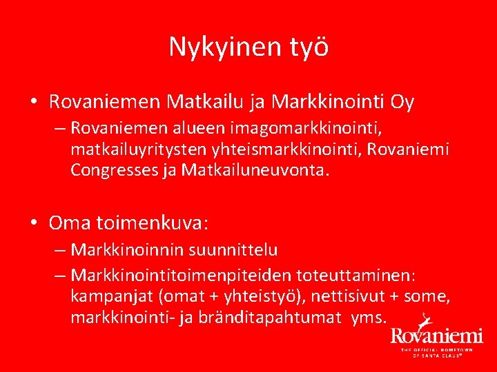 Nykyinen työ • Rovaniemen Matkailu ja Markkinointi Oy – Rovaniemen alueen imagomarkkinointi, matkailuyritysten yhteismarkkinointi, Nykyinen työ • Rovaniemen Matkailu ja Markkinointi Oy – Rovaniemen alueen imagomarkkinointi, matkailuyritysten yhteismarkkinointi,