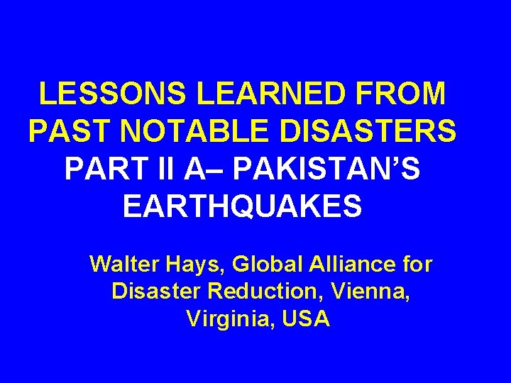 LESSONS LEARNED FROM PAST NOTABLE DISASTERS PART II A– PAKISTAN’S EARTHQUAKES Walter Hays, Global