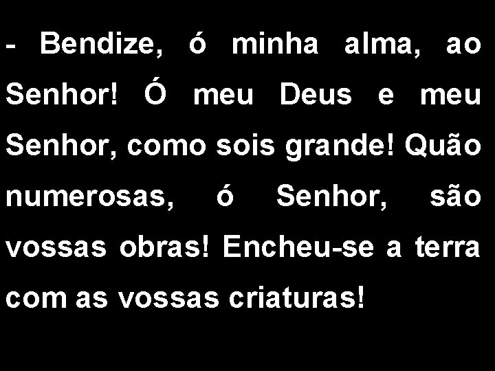 - Bendize, ó minha alma, ao Senhor! Ó meu Deus e meu Senhor, como