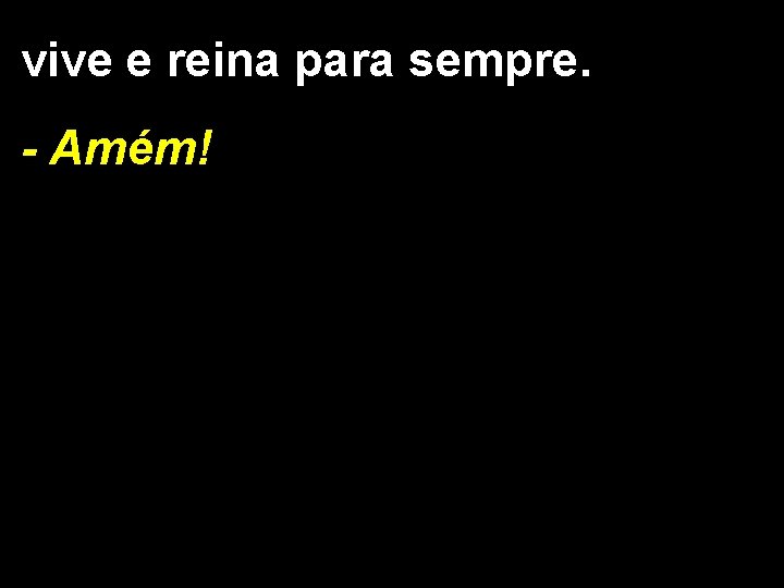 vive e reina para sempre. - Amém! 