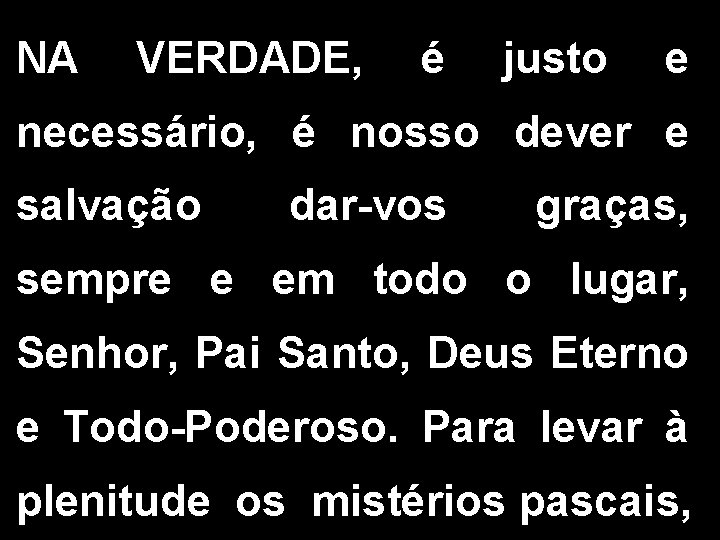 NA VERDADE, é justo e necessário, é nosso dever e salvação dar-vos graças, sempre