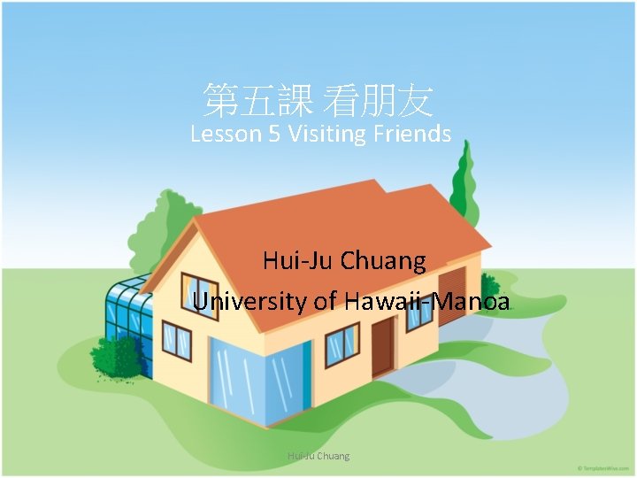 第五課 看朋友 Lesson 5 Visiting Friends Hui-Ju Chuang University of Hawaii-Manoa Hui-Ju Chuang 