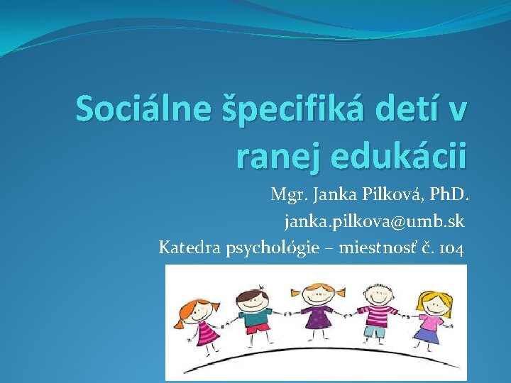 Sociálne špecifiká detí v ranej edukácii Mgr. Janka Pilková, Ph. D. janka. pilkova@umb. sk