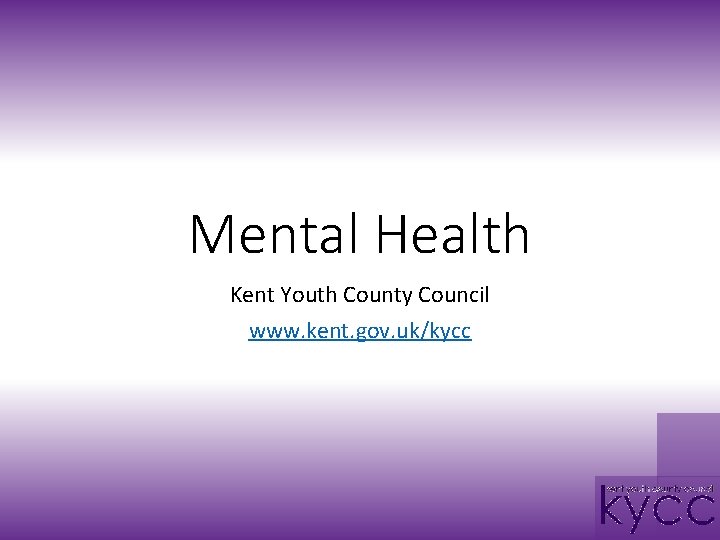 Mental Health Kent Youth County Council www. kent. gov. uk/kycc 