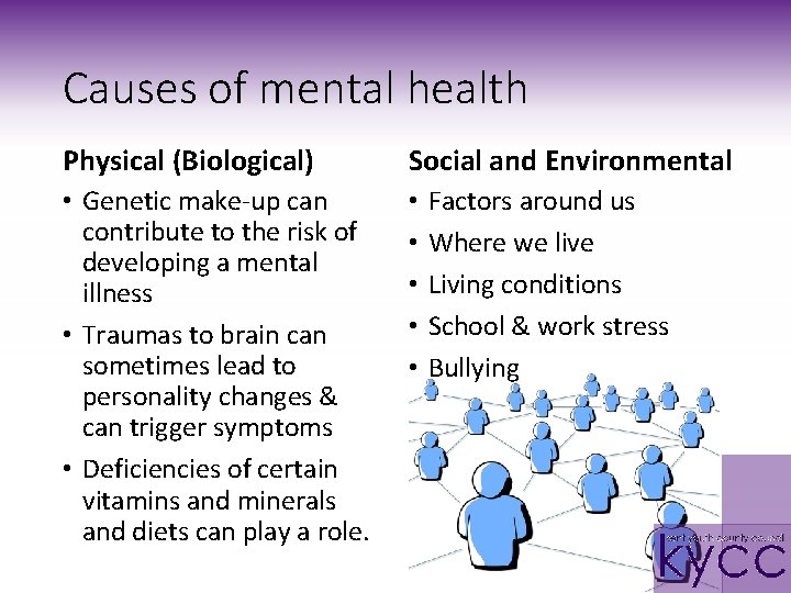 Causes of mental health Physical (Biological) Social and Environmental • Genetic make-up can contribute