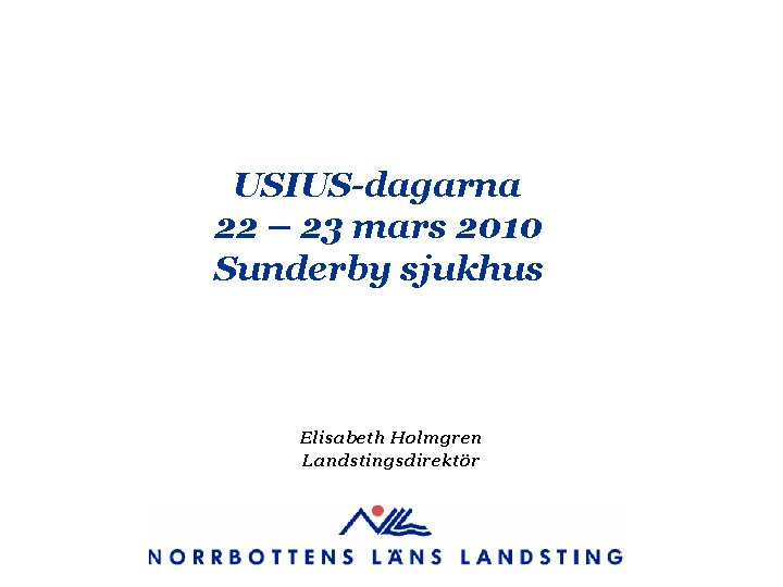 USIUS-dagarna 22 – 23 mars 2010 Sunderby sjukhus Elisabeth Holmgren Landstingsdirektör 