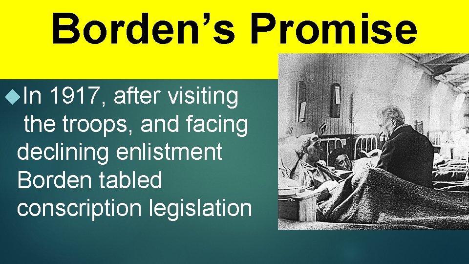 Borden’s Promise In 1917, after visiting the troops, and facing declining enlistment Borden tabled