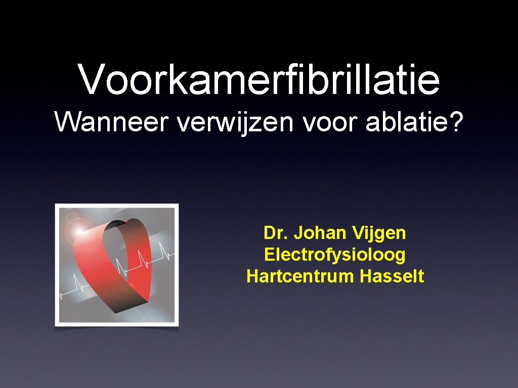 Voorkamerfibrillatie Wanneer verwijzen voor ablatie? Dr. Johan Vijgen Electrofysioloog Hartcentrum Hasselt 