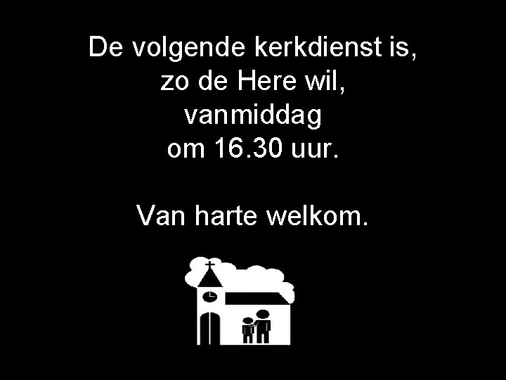 De volgende kerkdienst is, zo de Here wil, vanmiddag om 16. 30 uur. Van