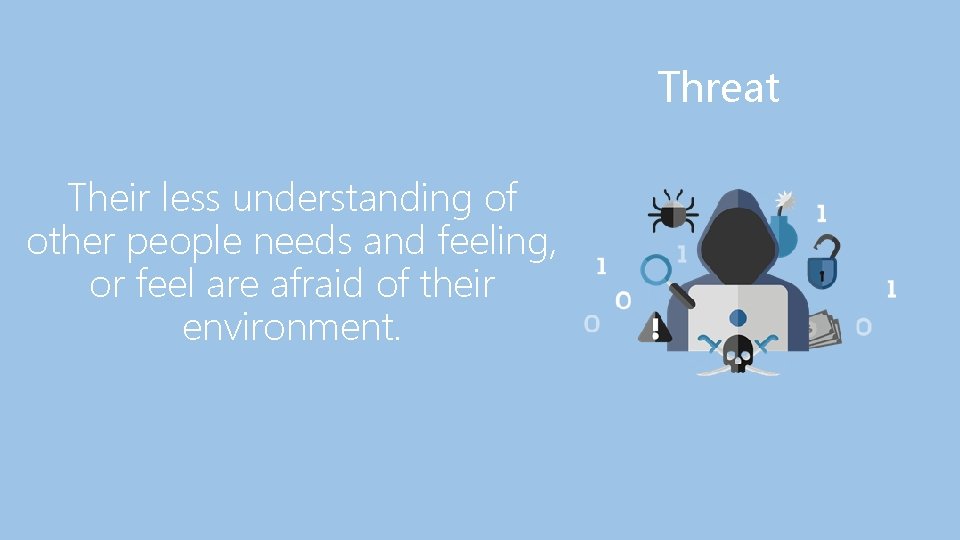 Threat Their less understanding of other people needs and feeling, or feel are afraid