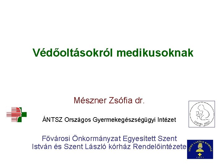 Védőoltásokról medikusoknak Mészner Zsófia dr. ÁNTSZ Országos Gyermekegészségügyi Intézet Fővárosi Önkormányzat Egyesített Szent István