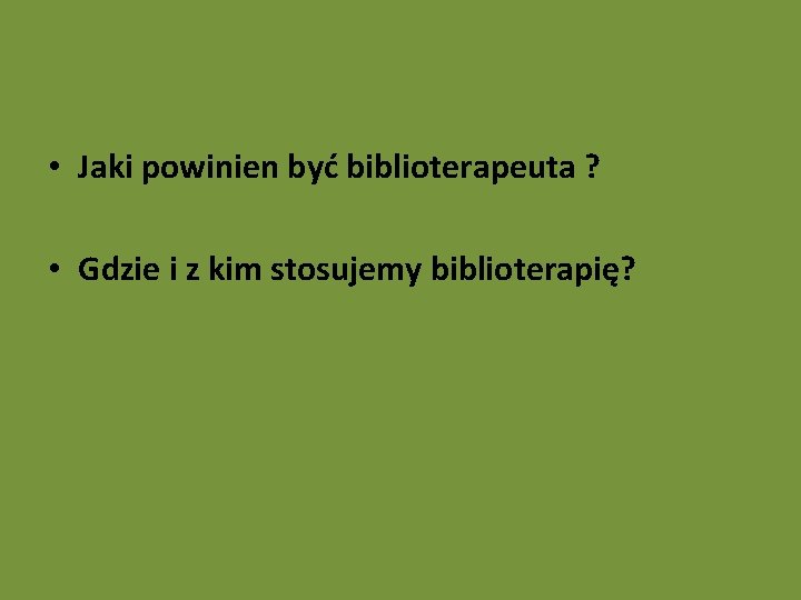  • Jaki powinien być biblioterapeuta ? • Gdzie i z kim stosujemy biblioterapię?