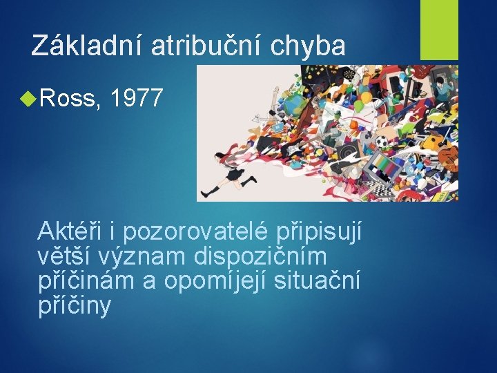 Základní atribuční chyba Ross, 1977 Aktéři i pozorovatelé připisují větší význam dispozičním příčinám a