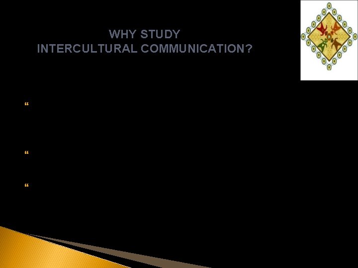 WHY STUDY INTERCULTURAL COMMUNICATION? Increasing interaction between people due to globalization Increasing diversity in